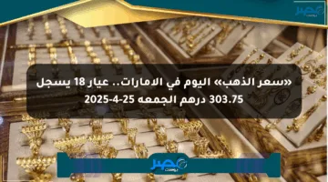 «سعر الذهب» اليوم في الإمارات.. عيار 18 يسجل 303.75 درهم الجمعة 25-4-2025